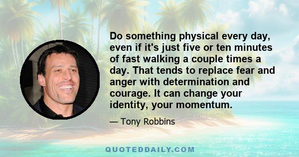 Do something physical every day, even if it's just five or ten minutes of fast walking a couple times a day. That tends to replace fear and anger with determination and courage. It can change your identity, your