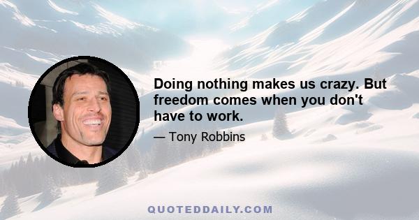 Doing nothing makes us crazy. But freedom comes when you don't have to work.