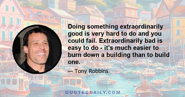 Doing something extraordinarily good is very hard to do and you could fail. Extraordinarily bad is easy to do - it's much easier to burn down a building than to build one.