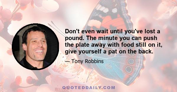 Don't even wait until you've lost a pound. The minute you can push the plate away with food still on it, give yourself a pat on the back.