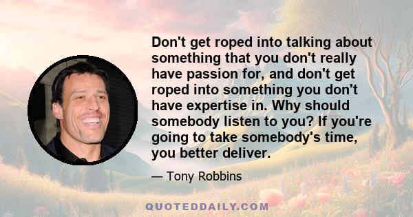 Don't get roped into talking about something that you don't really have passion for, and don't get roped into something you don't have expertise in. Why should somebody listen to you? If you're going to take somebody's