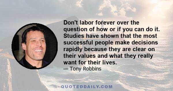 Don't labor forever over the question of how or if you can do it. Studies have shown that the most successful people make decisions rapidly because they are clear on their values and what they really want for their