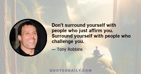 Don't surround yourself with people who just affirm you. Surround yourself with people who challenge you.