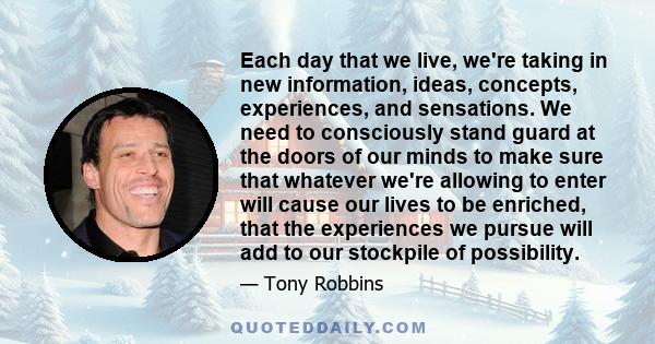 Each day that we live, we're taking in new information, ideas, concepts, experiences, and sensations. We need to consciously stand guard at the doors of our minds to make sure that whatever we're allowing to enter will