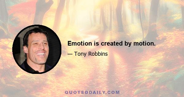 Emotion is created by motion.