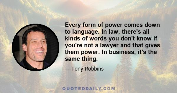 Every form of power comes down to language. In law, there's all kinds of words you don't know if you're not a lawyer and that gives them power. In business, it's the same thing.