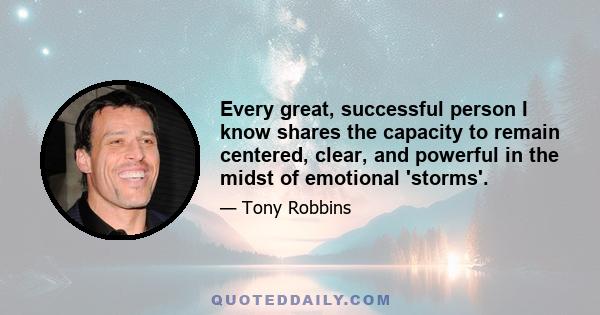 Every great, successful person I know shares the capacity to remain centered, clear, and powerful in the midst of emotional 'storms'.