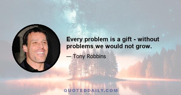 Every problem is a gift - without problems we would not grow.