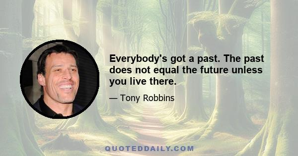 Everybody's got a past. The past does not equal the future unless you live there.