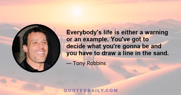 Everybody's life is either a warning or an example. You've got to decide what you're gonna be and you have to draw a line in the sand.