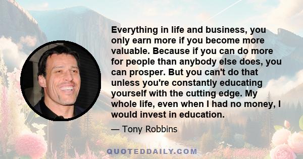 Everything in life and business, you only earn more if you become more valuable. Because if you can do more for people than anybody else does, you can prosper. But you can't do that unless you're constantly educating