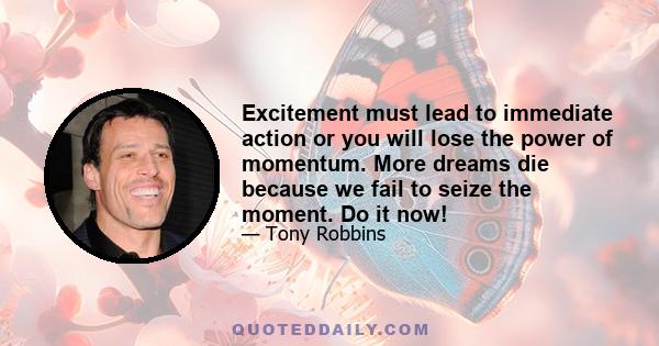 Excitement must lead to immediate action or you will lose the power of momentum. More dreams die because we fail to seize the moment. Do it now!