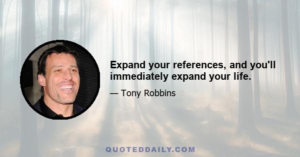 Expand your references, and you'll immediately expand your life.