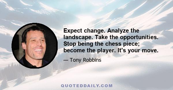 Expect change. Analyze the landscape. Take the opportunities. Stop being the chess piece; become the player. It's your move.