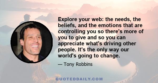 Explore your web: the needs, the beliefs, and the emotions that are controlling you so there's more of you to give and so you can appreciate what's driving other people. It's the only way our world's going to change.