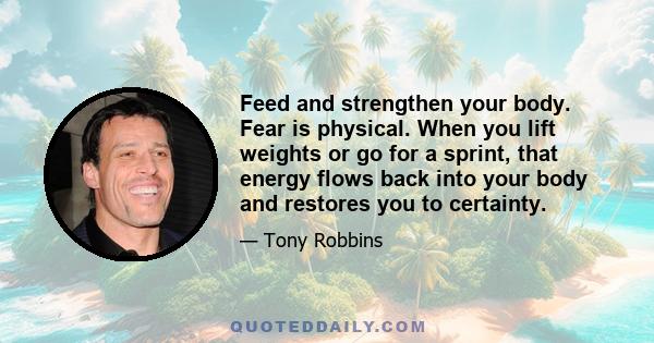 Feed and strengthen your body. Fear is physical. When you lift weights or go for a sprint, that energy flows back into your body and restores you to certainty.