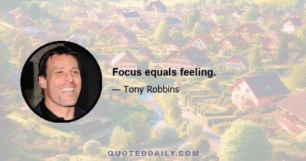 Focus equals feeling.