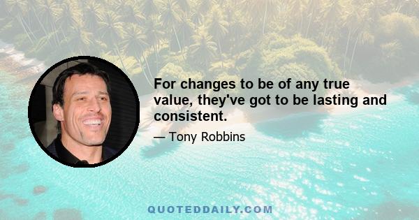 For changes to be of any true value, they've got to be lasting and consistent.