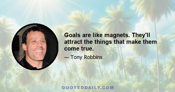 Goals are like magnets. They'll attract the things that make them come true.