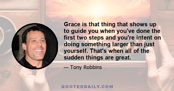 Grace is that thing that shows up to guide you when you've done the first two steps and you're intent on doing something larger than just yourself. That's when all of the sudden things are great.