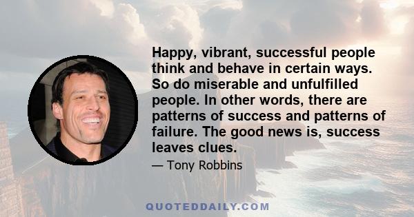 Happy, vibrant, successful people think and behave in certain ways. So do miserable and unfulfilled people. In other words, there are patterns of success and patterns of failure. The good news is, success leaves clues.