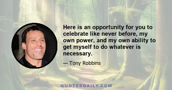 Here is an opportunity for you to celebrate like never before, my own power, and my own ability to get myself to do whatever is necessary.