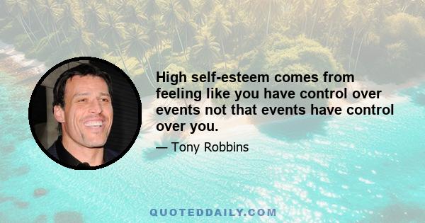 High self-esteem comes from feeling like you have control over events not that events have control over you.