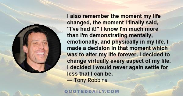 I also remember the moment my life changed, the moment I finally said, I've had it! I know I'm much more than I'm demonstrating mentally, emotionally, and physically in my life. I made a decision in that moment which