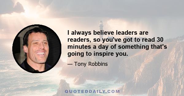 I always believe leaders are readers, so you've got to read 30 minutes a day of something that's going to inspire you.