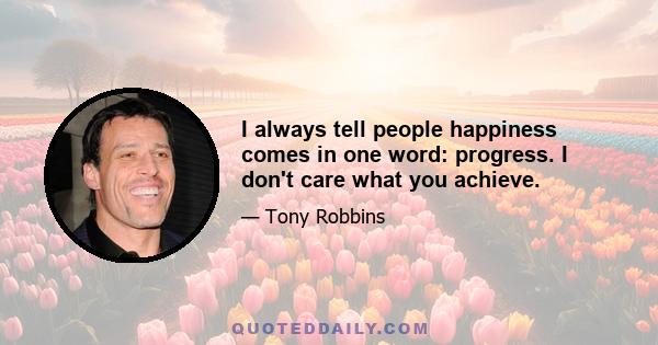 I always tell people happiness comes in one word: progress. I don't care what you achieve.