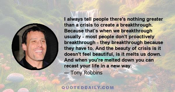 I always tell people there's nothing greater than a crisis to create a breakthrough. Because that's when we breakthrough usually - most people don't proactively breakthrough - they breakthrough because they have to. And 