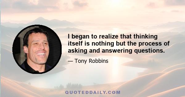 I began to realize that thinking itself is nothing but the process of asking and answering questions.