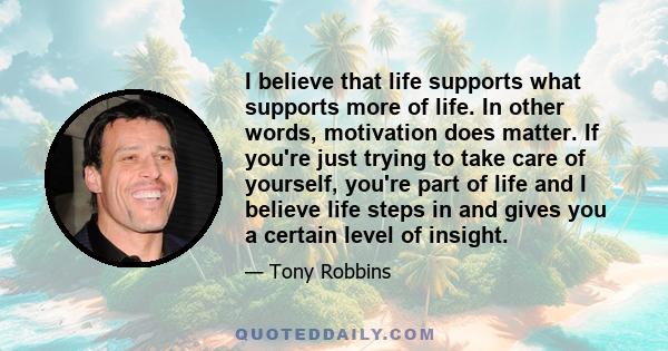 I believe that life supports what supports more of life. In other words, motivation does matter. If you're just trying to take care of yourself, you're part of life and I believe life steps in and gives you a certain