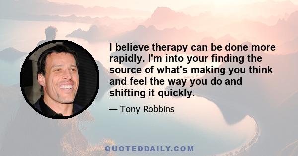 I believe therapy can be done more rapidly. I'm into your finding the source of what's making you think and feel the way you do and shifting it quickly.