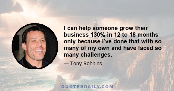 I can help someone grow their business 130% in 12 to 18 months only because I've done that with so many of my own and have faced so many challenges.