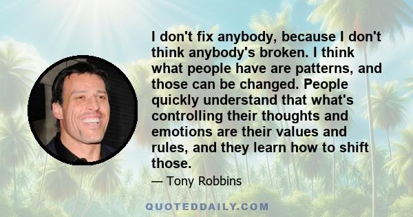 I don't fix anybody, because I don't think anybody's broken. I think what people have are patterns, and those can be changed. People quickly understand that what's controlling their thoughts and emotions are their