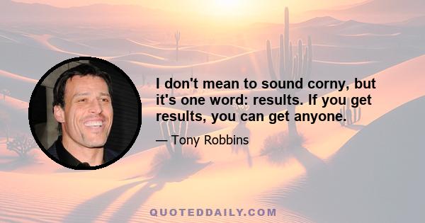 I don't mean to sound corny, but it's one word: results. If you get results, you can get anyone.