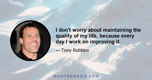 I don't worry about maintaining the quality of my life, because every day I work on improving it.