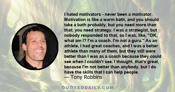 I hated motivators - never been a motivator. Motivation is like a warm bath, and you should take a bath probably, but you need more than that; you need strategy. I was a strategist, but nobody responded to that, so I