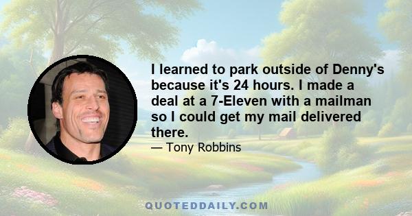 I learned to park outside of Denny's because it's 24 hours. I made a deal at a 7-Eleven with a mailman so I could get my mail delivered there.