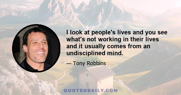 I look at people's lives and you see what's not working in their lives and it usually comes from an undisciplined mind.