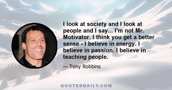 I look at society and I look at people and I say... I'm not Mr. Motivator. I think you get a better sense - I believe in energy. I believe in passion. I believe in teaching people.