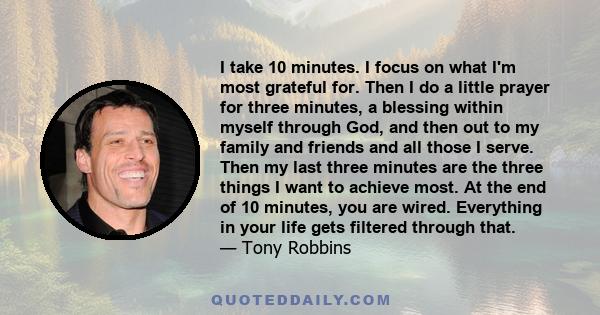 I take 10 minutes. I focus on what I'm most grateful for. Then I do a little prayer for three minutes, a blessing within myself through God, and then out to my family and friends and all those I serve. Then my last