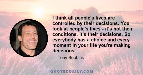 I think all people's lives are controlled by their decisions. You look at people's lives - it's not their conditions, it's their decisions. So everybody has a choice and every moment in your life you're making decisions.