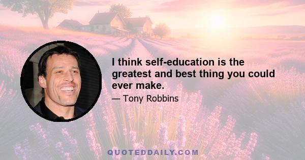 I think self-education is the greatest and best thing you could ever make.