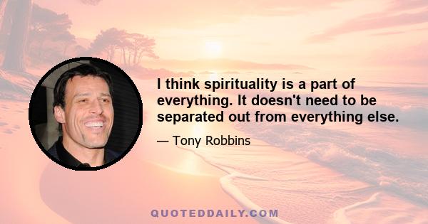 I think spirituality is a part of everything. It doesn't need to be separated out from everything else.