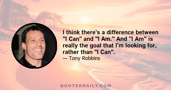 I think there's a difference between I Can and I Am. And I Am is really the goal that I'm looking for, rather than I Can.