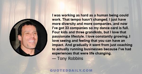 I was working as hard as a human being could work. That tempo hasn't changed. I just have more diversity and more companies, and now I've got 33 companies so my dance card is full. Four kids and three grandkids, but I