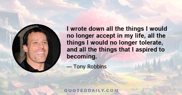 I wrote down all the things I would no longer accept in my life, all the things I would no longer tolerate, and all the things that I aspired to becoming.