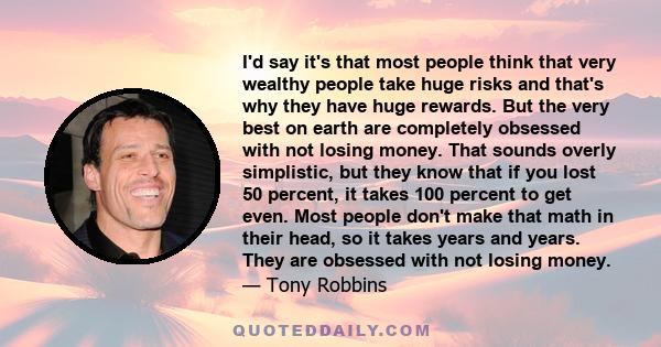 I'd say it's that most people think that very wealthy people take huge risks and that's why they have huge rewards. But the very best on earth are completely obsessed with not losing money. That sounds overly